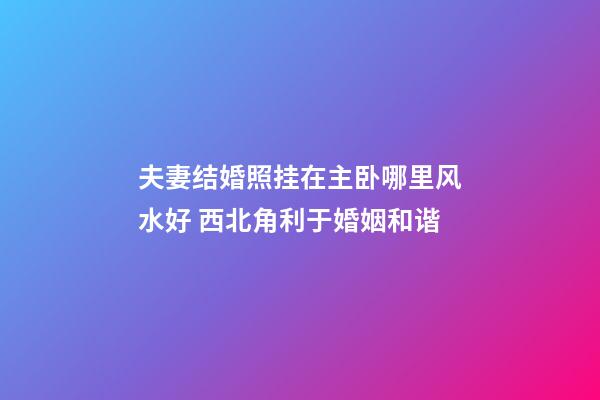 夫妻结婚照挂在主卧哪里风水好 西北角利于婚姻和谐